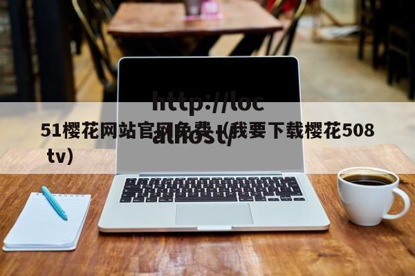 51樱花网站官网免费（我要下载樱花508 tv）